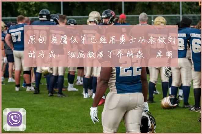 原创 老鹰似乎已经用勇士从未做到的方式,彻底激活了乔纳森・库明加