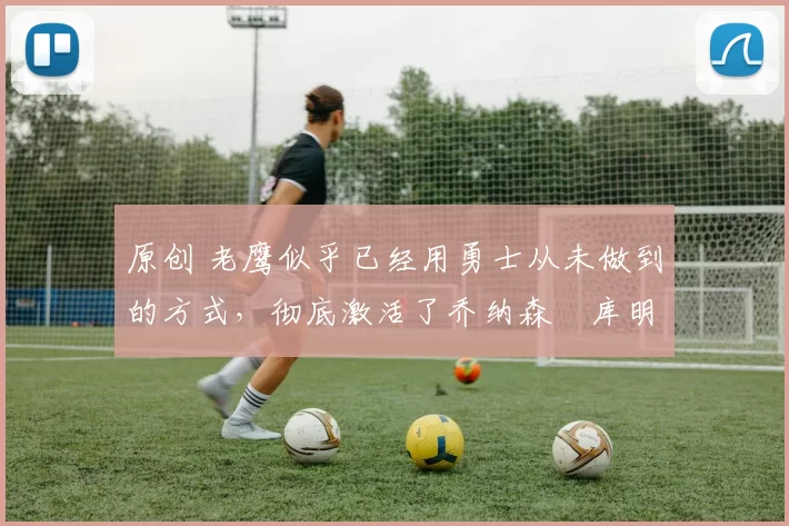 原创 老鹰似乎已经用勇士从未做到的方式,彻底激活了乔纳森・库明加