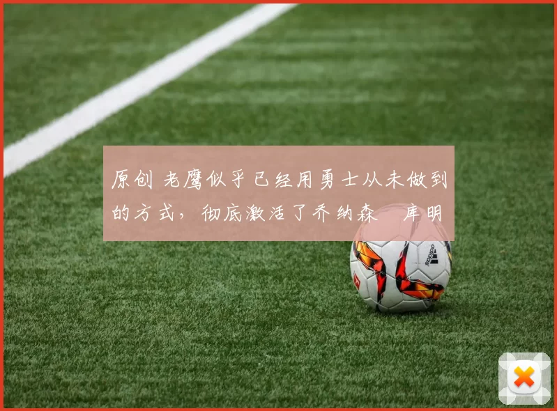 原创 老鹰似乎已经用勇士从未做到的方式，彻底激活了乔纳森・库明加