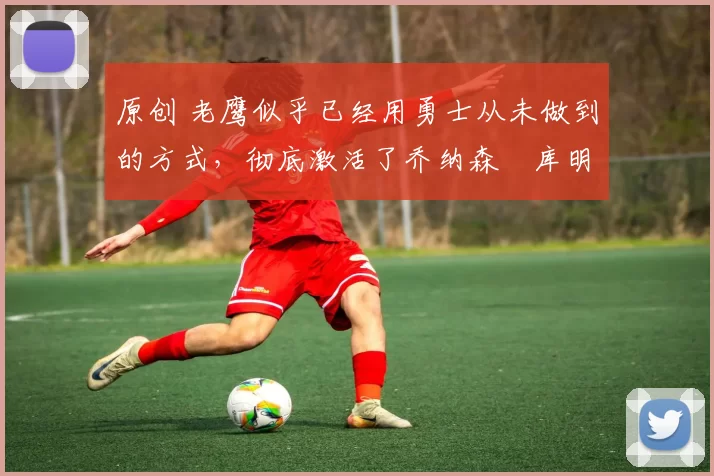 原创 老鹰似乎已经用勇士从未做到的方式,彻底激活了乔纳森・库明加