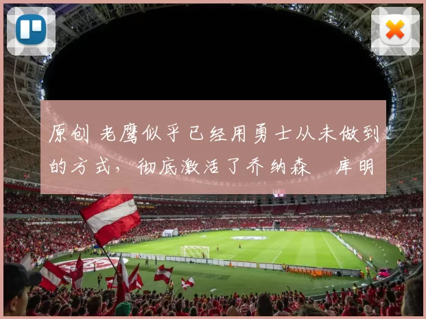 原创 老鹰似乎已经用勇士从未做到的方式,彻底激活了乔纳森・库明加