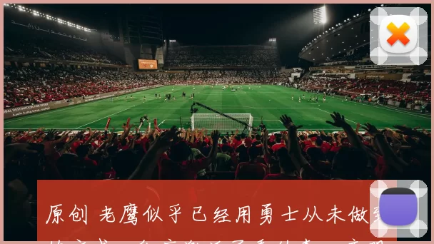 原创 老鹰似乎已经用勇士从未做到的方式，彻底激活了乔纳森・库明加