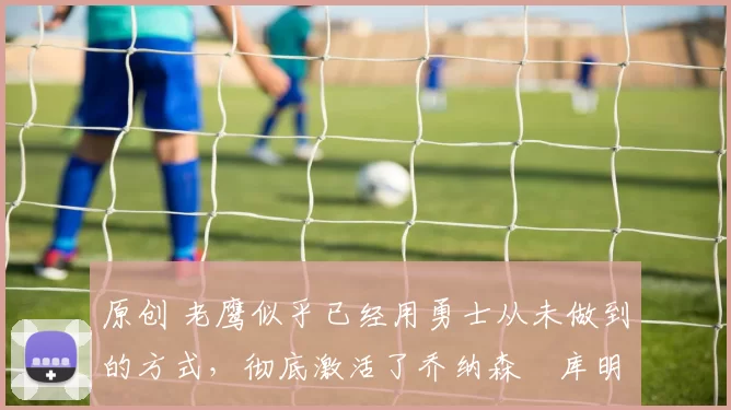 原创 老鹰似乎已经用勇士从未做到的方式,彻底激活了乔纳森・库明加