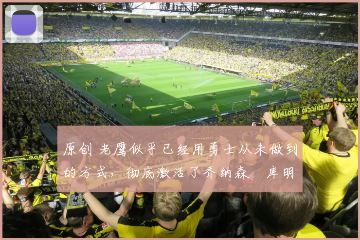 原创 老鹰似乎已经用勇士从未做到的方式,彻底激活了乔纳森・库明加