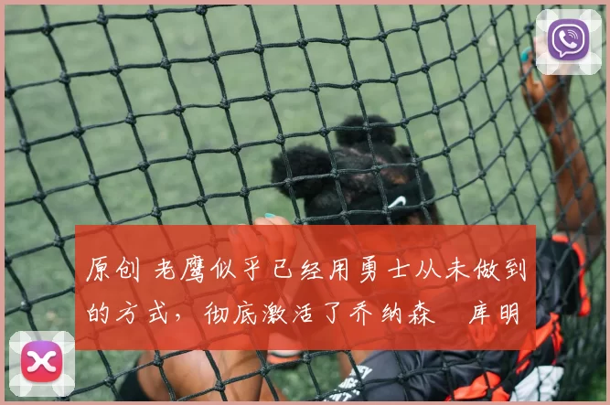 原创 老鹰似乎已经用勇士从未做到的方式,彻底激活了乔纳森・库明加