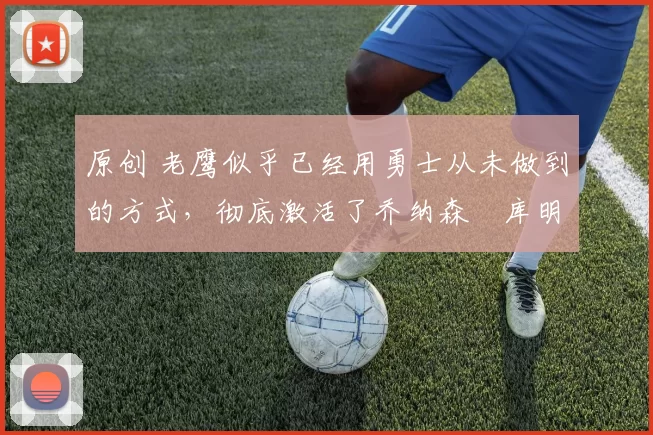 原创 老鹰似乎已经用勇士从未做到的方式,彻底激活了乔纳森・库明加