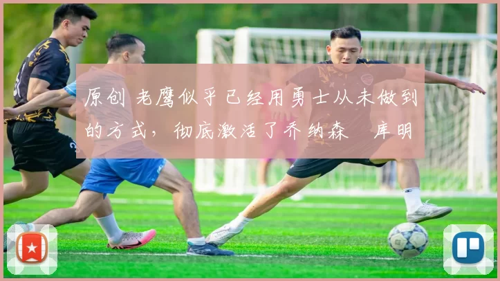 原创 老鹰似乎已经用勇士从未做到的方式，彻底激活了乔纳森・库明加