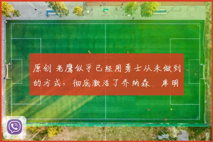 原创 老鹰似乎已经用勇士从未做到的方式，彻底激活了乔纳森・库明加