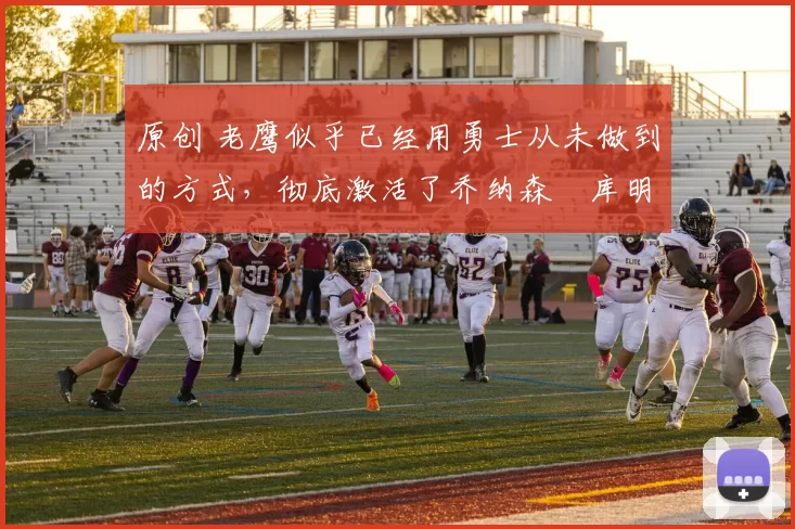 原创 老鹰似乎已经用勇士从未做到的方式，彻底激活了乔纳森・库明加