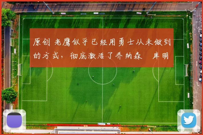 原创 老鹰似乎已经用勇士从未做到的方式,彻底激活了乔纳森・库明加