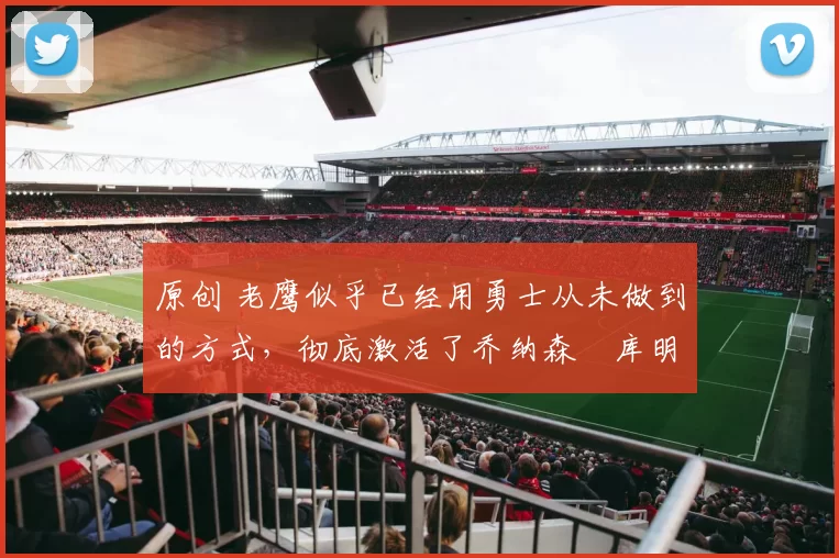 原创 老鹰似乎已经用勇士从未做到的方式,彻底激活了乔纳森・库明加