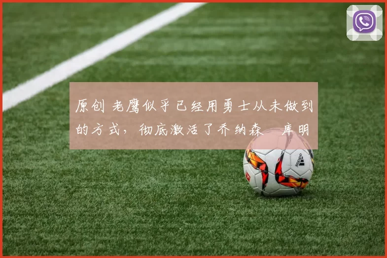 原创 老鹰似乎已经用勇士从未做到的方式,彻底激活了乔纳森・库明加