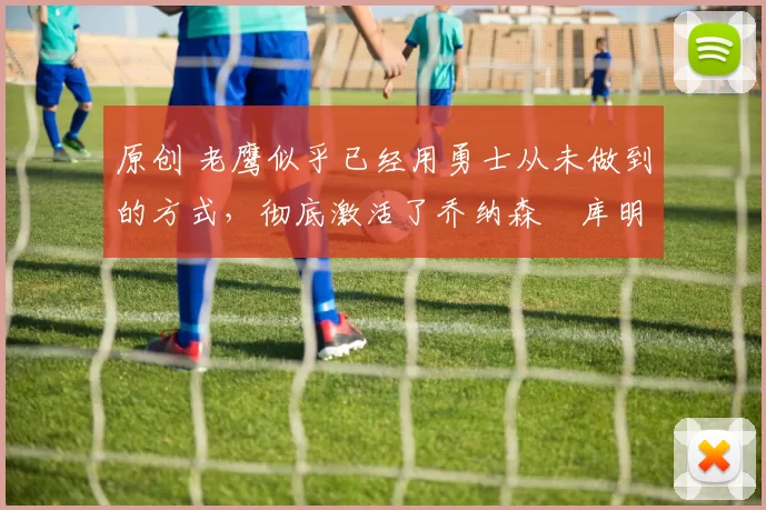 原创 老鹰似乎已经用勇士从未做到的方式，彻底激活了乔纳森・库明加