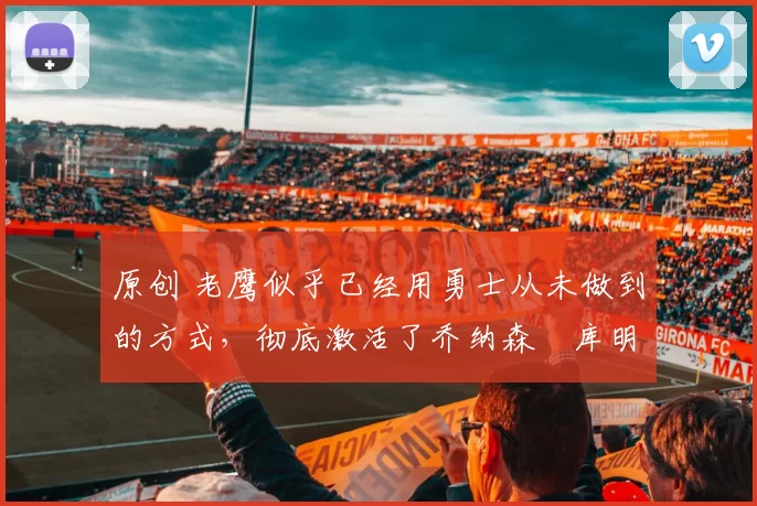 原创 老鹰似乎已经用勇士从未做到的方式，彻底激活了乔纳森・库明加