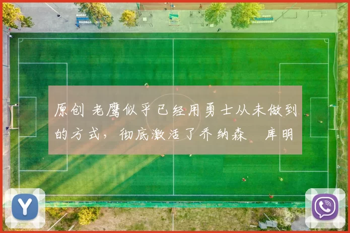 原创 老鹰似乎已经用勇士从未做到的方式,彻底激活了乔纳森・库明加