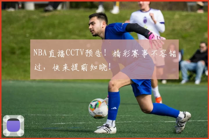 NBA直播CCTV预告！精彩赛事不容错过，快来提前知晓！