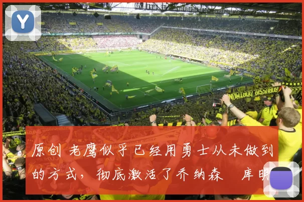 原创 老鹰似乎已经用勇士从未做到的方式，彻底激活了乔纳森・库明加