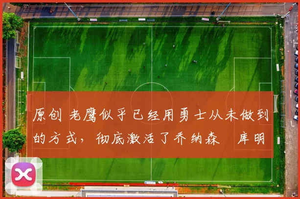 原创 老鹰似乎已经用勇士从未做到的方式，彻底激活了乔纳森・库明加