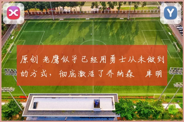 原创 老鹰似乎已经用勇士从未做到的方式,彻底激活了乔纳森・库明加