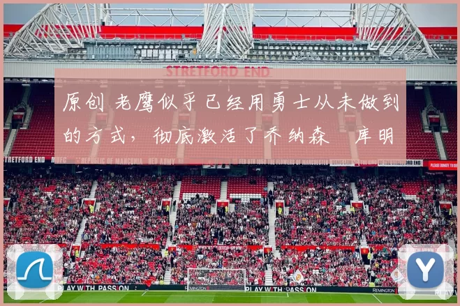 原创 老鹰似乎已经用勇士从未做到的方式，彻底激活了乔纳森・库明加