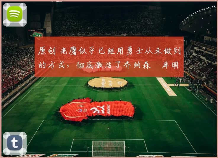 原创 老鹰似乎已经用勇士从未做到的方式，彻底激活了乔纳森・库明加