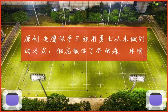 原创 老鹰似乎已经用勇士从未做到的方式，彻底激活了乔纳森・库明加