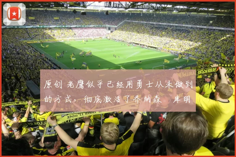 原创 老鹰似乎已经用勇士从未做到的方式,彻底激活了乔纳森・库明加