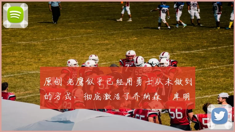 原创 老鹰似乎已经用勇士从未做到的方式,彻底激活了乔纳森・库明加