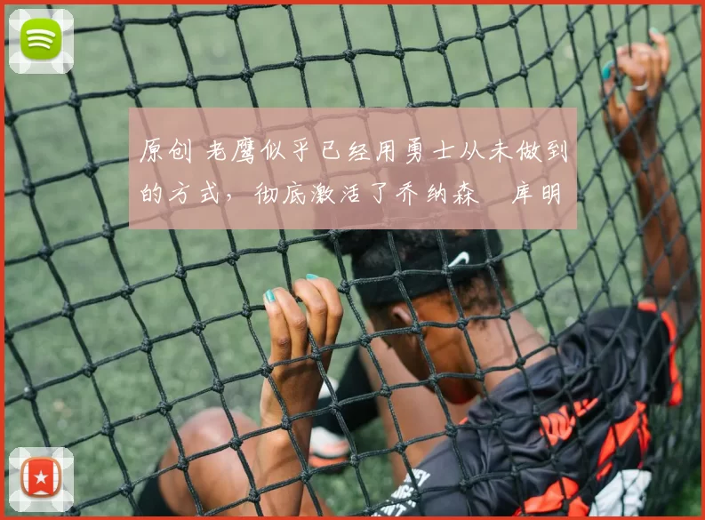 原创 老鹰似乎已经用勇士从未做到的方式，彻底激活了乔纳森・库明加