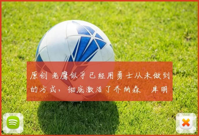 原创 老鹰似乎已经用勇士从未做到的方式，彻底激活了乔纳森・库明加