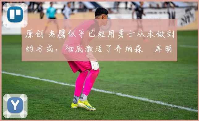 原创 老鹰似乎已经用勇士从未做到的方式，彻底激活了乔纳森・库明加