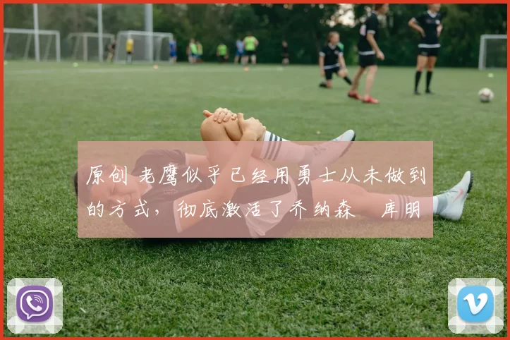 原创 老鹰似乎已经用勇士从未做到的方式,彻底激活了乔纳森・库明加