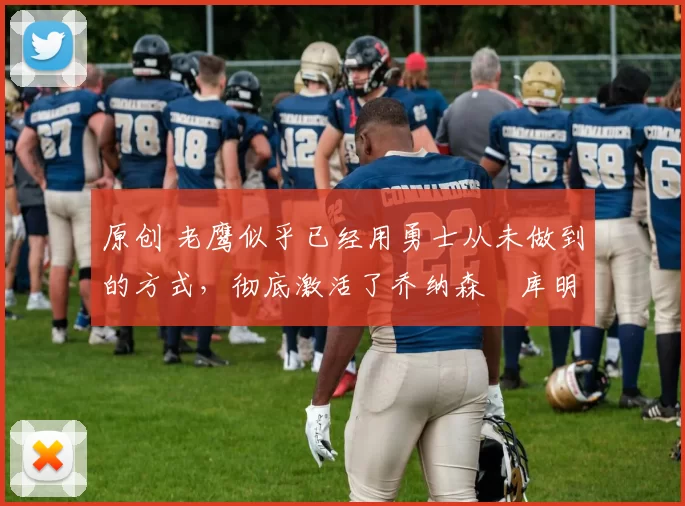 原创 老鹰似乎已经用勇士从未做到的方式，彻底激活了乔纳森・库明加