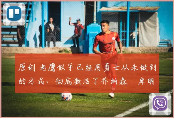 原创 老鹰似乎已经用勇士从未做到的方式,彻底激活了乔纳森・库明加