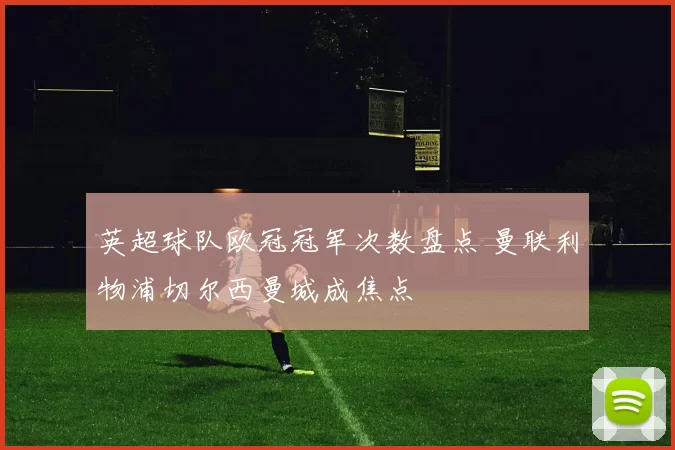 英超球队欧冠冠军次数盘点 曼联利物浦切尔西曼城成焦点