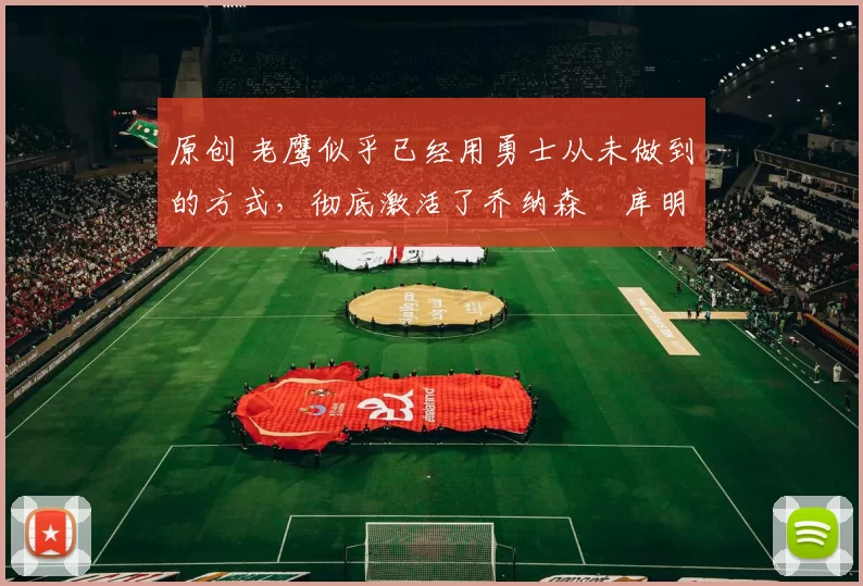 原创 老鹰似乎已经用勇士从未做到的方式,彻底激活了乔纳森・库明加