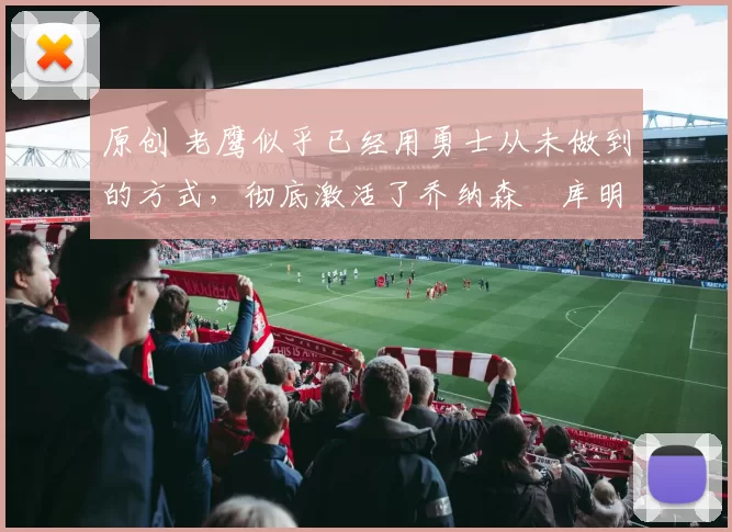 原创 老鹰似乎已经用勇士从未做到的方式,彻底激活了乔纳森・库明加