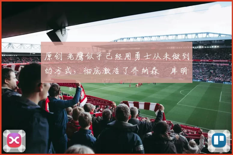 原创 老鹰似乎已经用勇士从未做到的方式,彻底激活了乔纳森・库明加