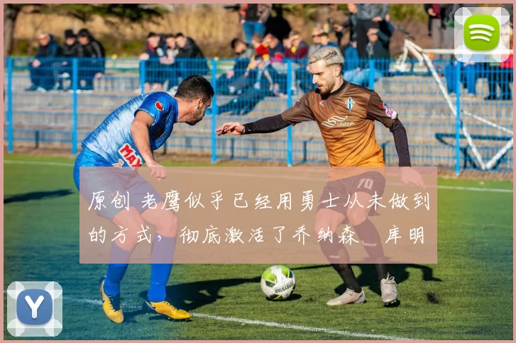 原创 老鹰似乎已经用勇士从未做到的方式,彻底激活了乔纳森・库明加