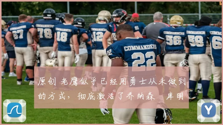 原创 老鹰似乎已经用勇士从未做到的方式，彻底激活了乔纳森・库明加