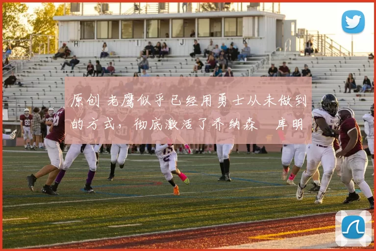 原创 老鹰似乎已经用勇士从未做到的方式，彻底激活了乔纳森・库明加