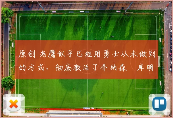 原创 老鹰似乎已经用勇士从未做到的方式,彻底激活了乔纳森・库明加