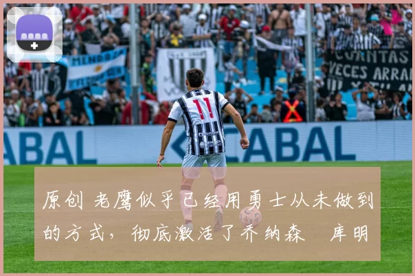 原创 老鹰似乎已经用勇士从未做到的方式,彻底激活了乔纳森・库明加