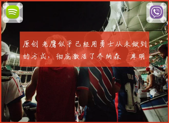 原创 老鹰似乎已经用勇士从未做到的方式，彻底激活了乔纳森・库明加