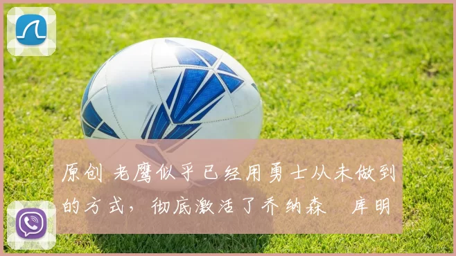 原创 老鹰似乎已经用勇士从未做到的方式,彻底激活了乔纳森・库明加