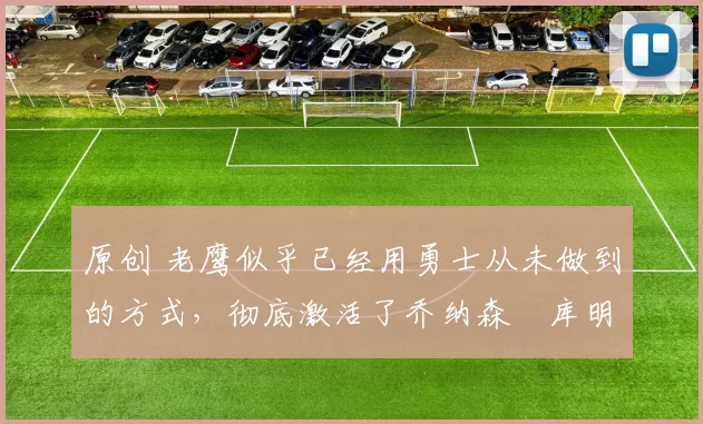 原创 老鹰似乎已经用勇士从未做到的方式，彻底激活了乔纳森・库明加