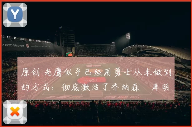 原创 老鹰似乎已经用勇士从未做到的方式,彻底激活了乔纳森・库明加