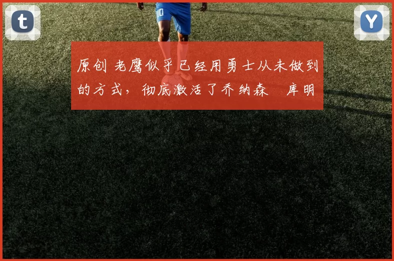 原创 老鹰似乎已经用勇士从未做到的方式，彻底激活了乔纳森・库明加