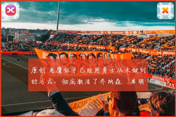 原创 老鹰似乎已经用勇士从未做到的方式,彻底激活了乔纳森・库明加