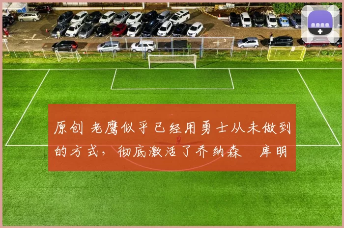 原创 老鹰似乎已经用勇士从未做到的方式,彻底激活了乔纳森・库明加